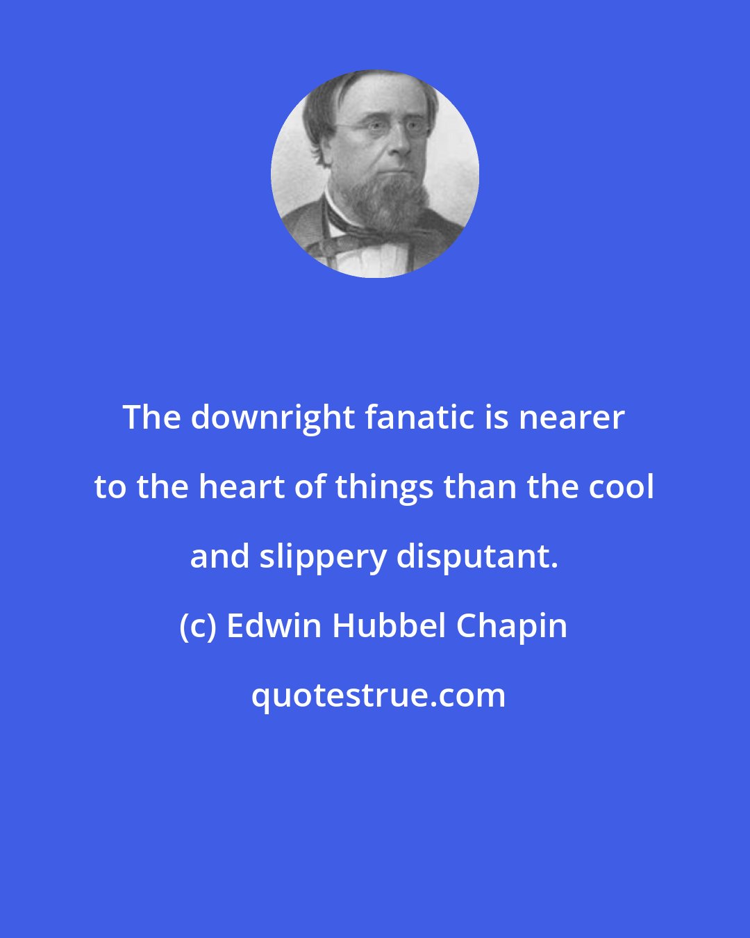 Edwin Hubbel Chapin: The downright fanatic is nearer to the heart of things than the cool and slippery disputant.