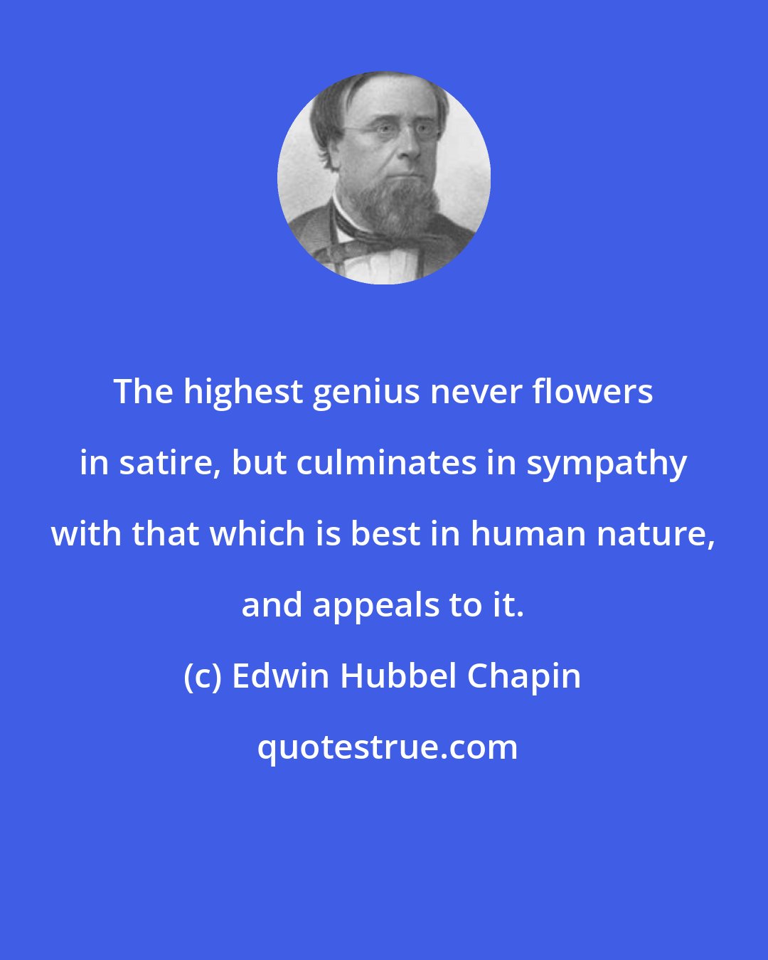 Edwin Hubbel Chapin: The highest genius never flowers in satire, but culminates in sympathy with that which is best in human nature, and appeals to it.