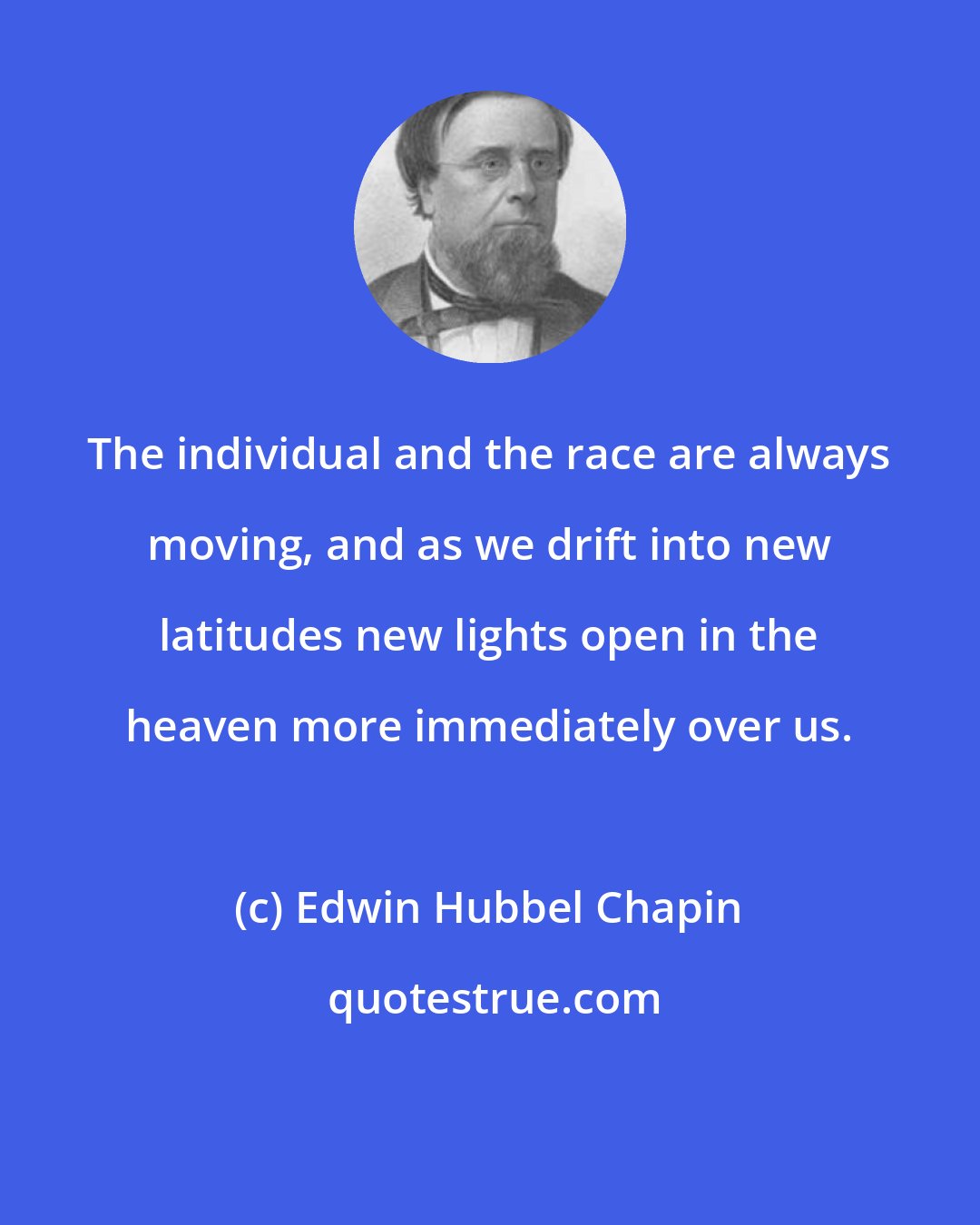 Edwin Hubbel Chapin: The individual and the race are always moving, and as we drift into new latitudes new lights open in the heaven more immediately over us.