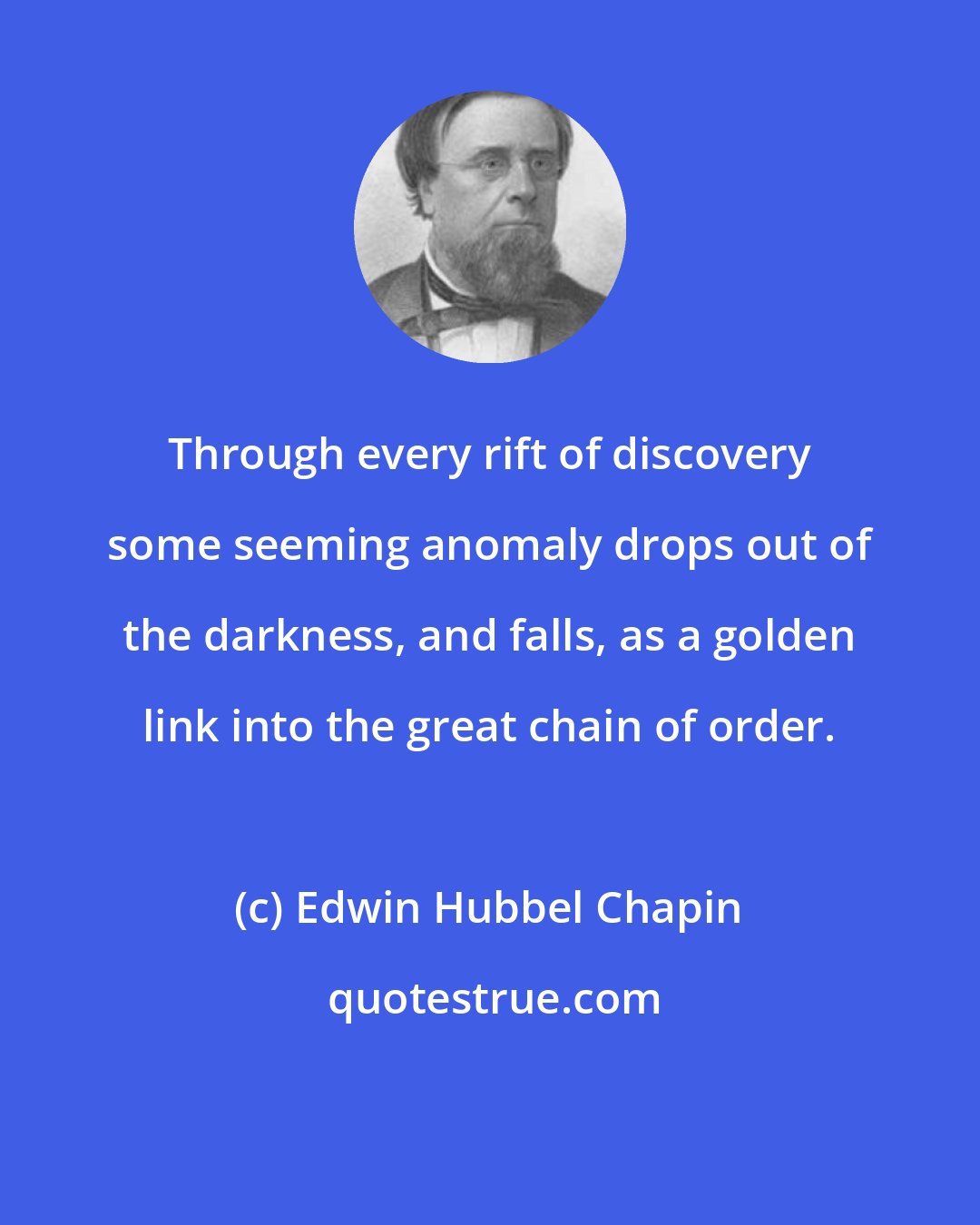 Edwin Hubbel Chapin: Through every rift of discovery some seeming anomaly drops out of the darkness, and falls, as a golden link into the great chain of order.