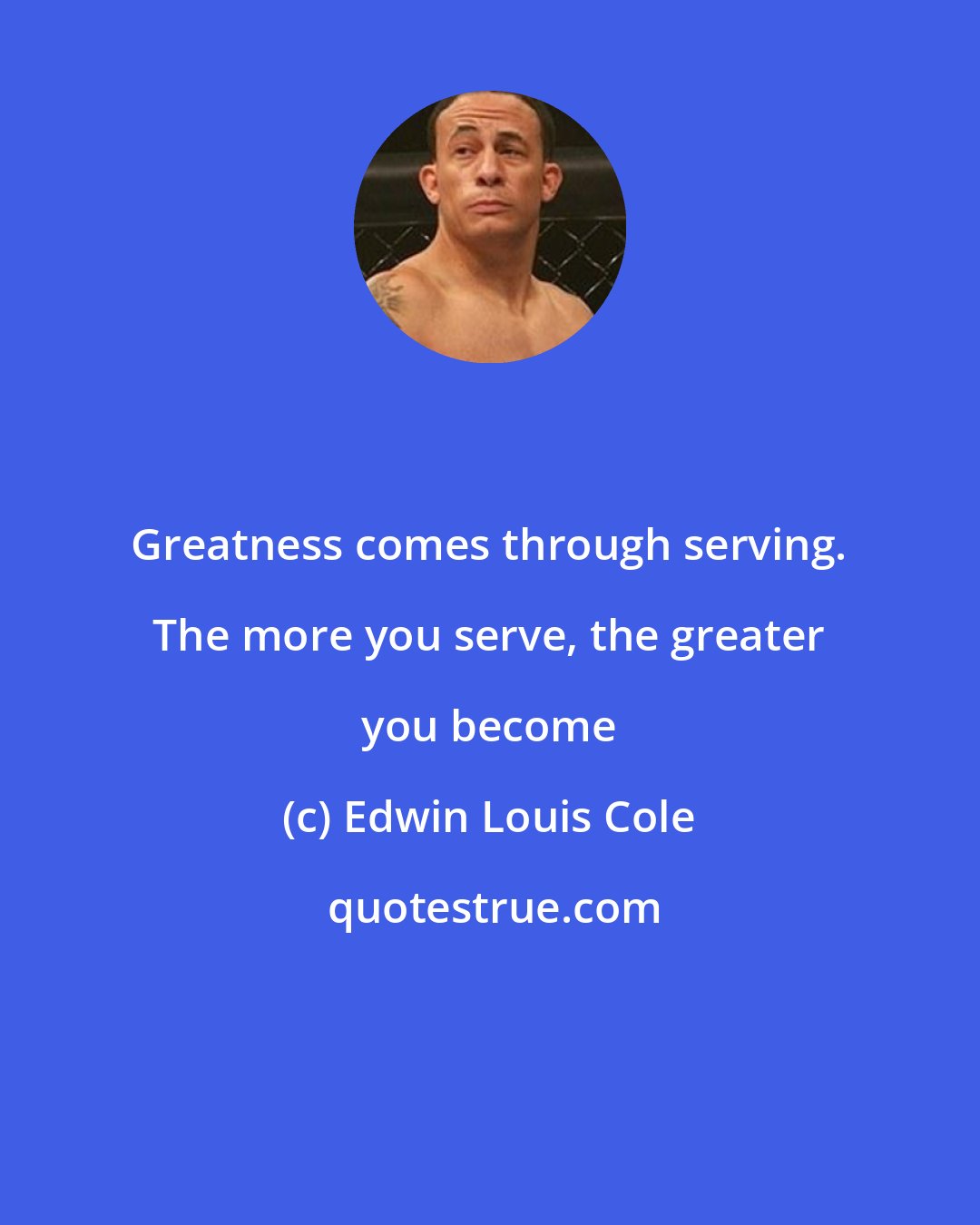 Edwin Louis Cole: Greatness comes through serving. The more you serve, the greater you become