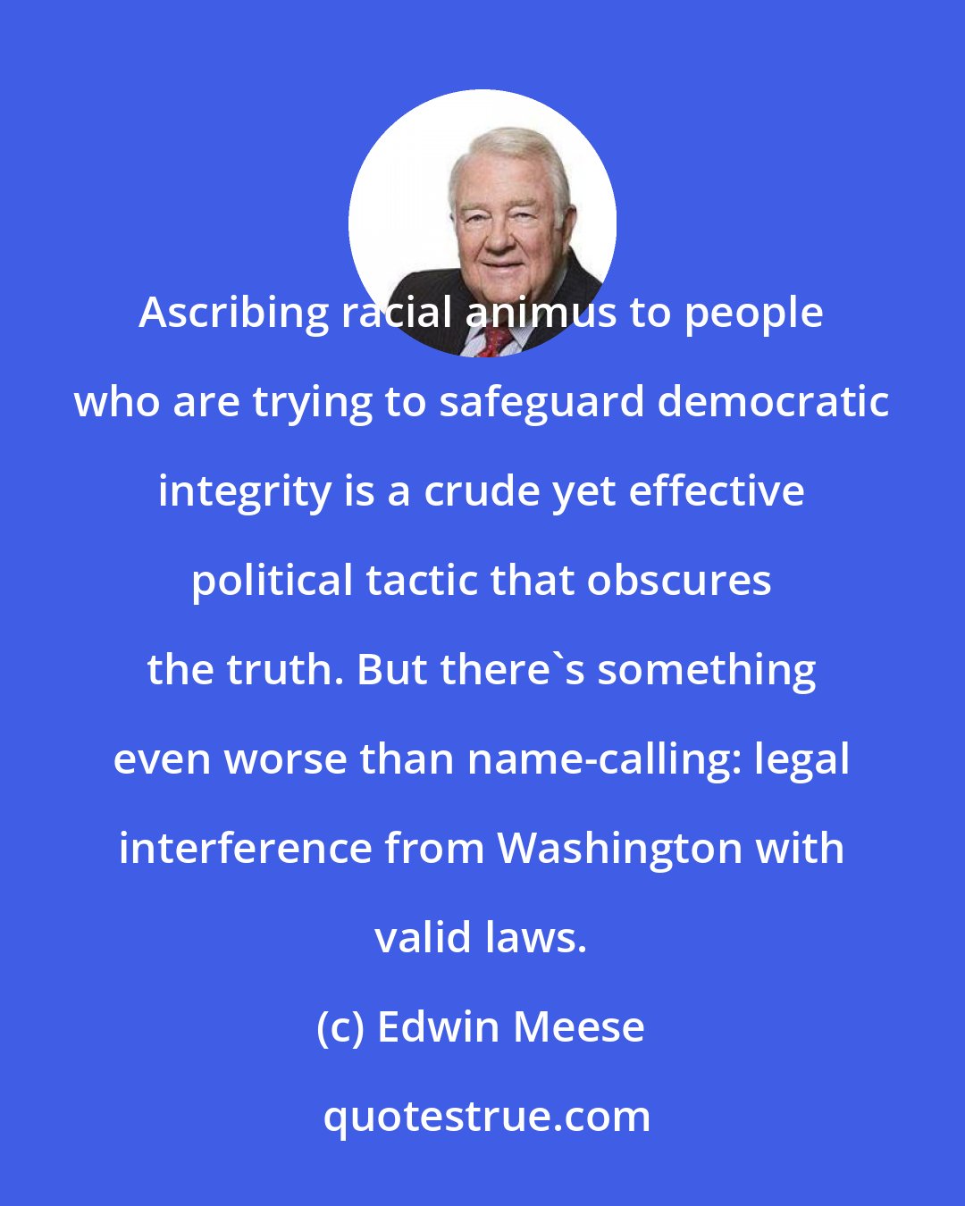 Edwin Meese: Ascribing racial animus to people who are trying to safeguard democratic integrity is a crude yet effective political tactic that obscures the truth. But there's something even worse than name-calling: legal interference from Washington with valid laws.