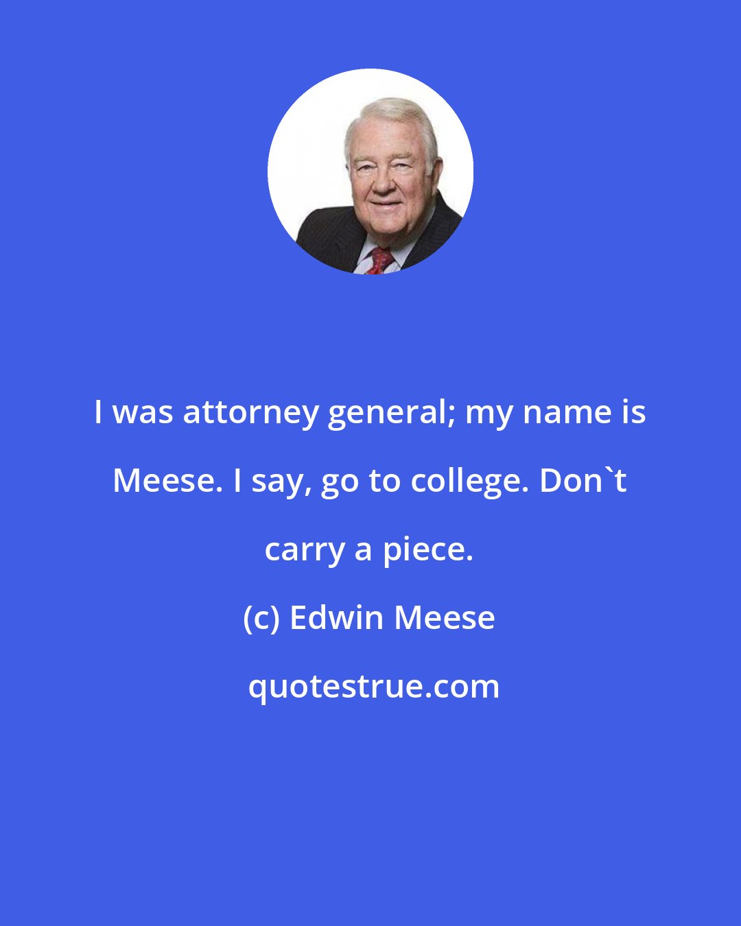 Edwin Meese: I was attorney general; my name is Meese. I say, go to college. Don't carry a piece.