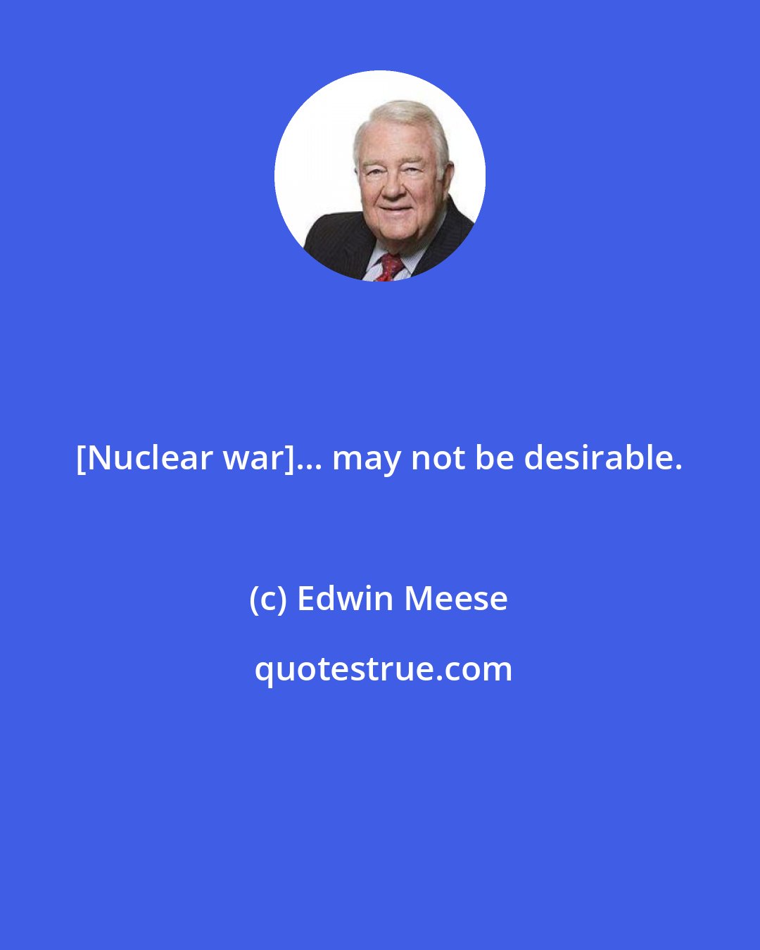 Edwin Meese: [Nuclear war]... may not be desirable.