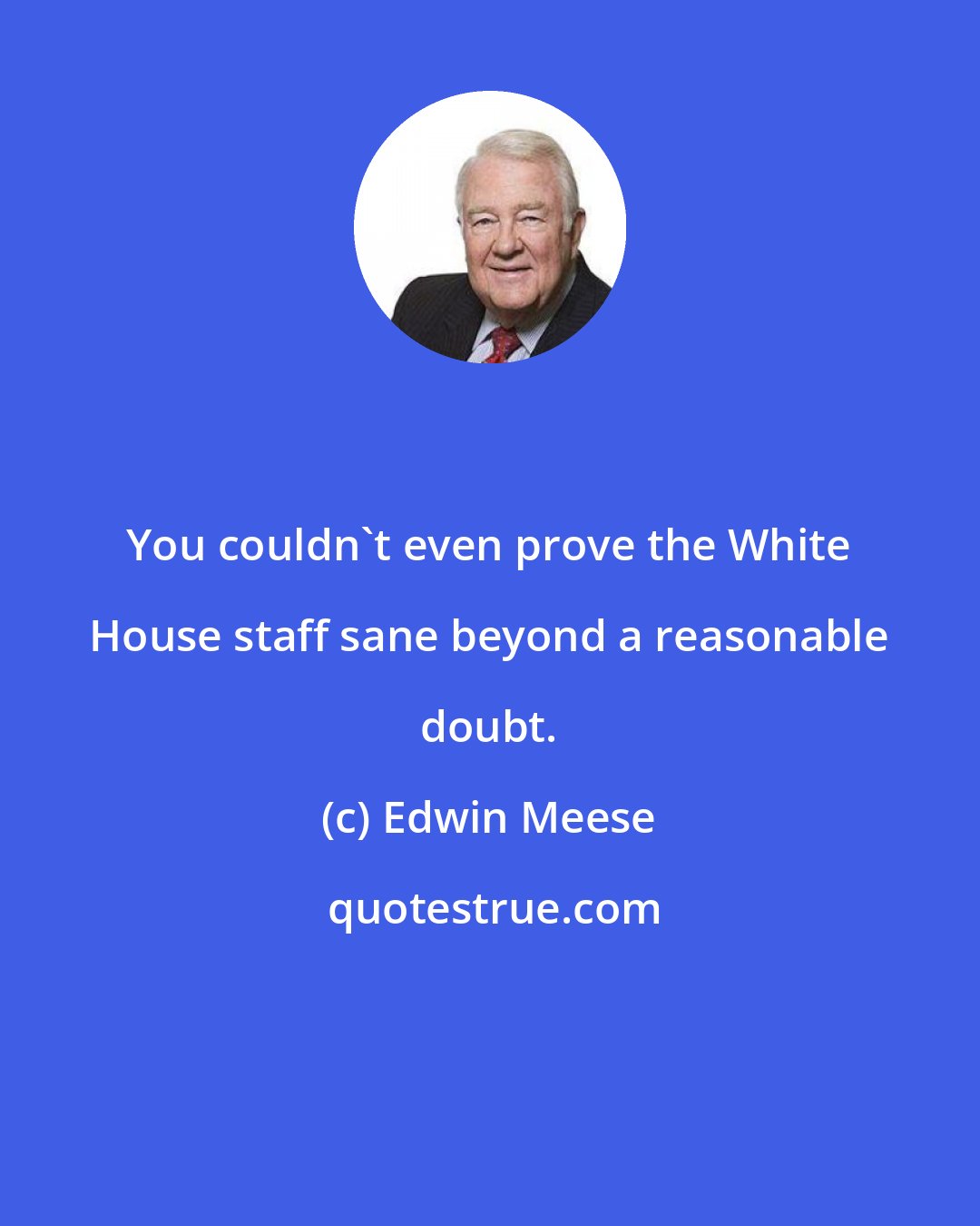 Edwin Meese: You couldn't even prove the White House staff sane beyond a reasonable doubt.