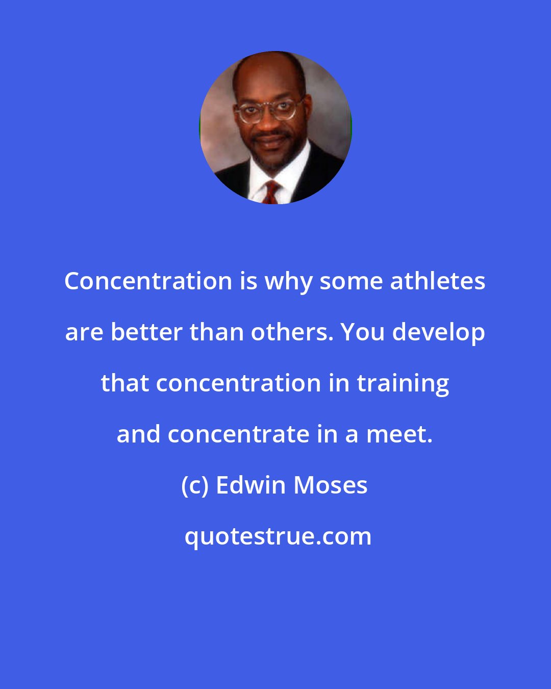 Edwin Moses: Concentration is why some athletes are better than others. You develop that concentration in training and concentrate in a meet.