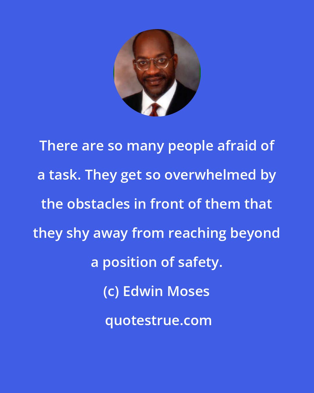 Edwin Moses: There are so many people afraid of a task. They get so overwhelmed by the obstacles in front of them that they shy away from reaching beyond a position of safety.