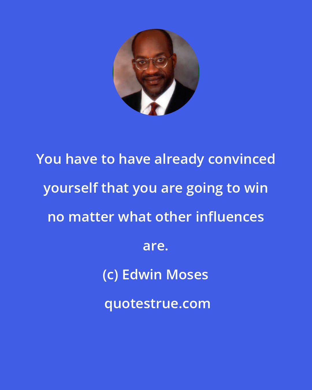 Edwin Moses: You have to have already convinced yourself that you are going to win no matter what other influences are.