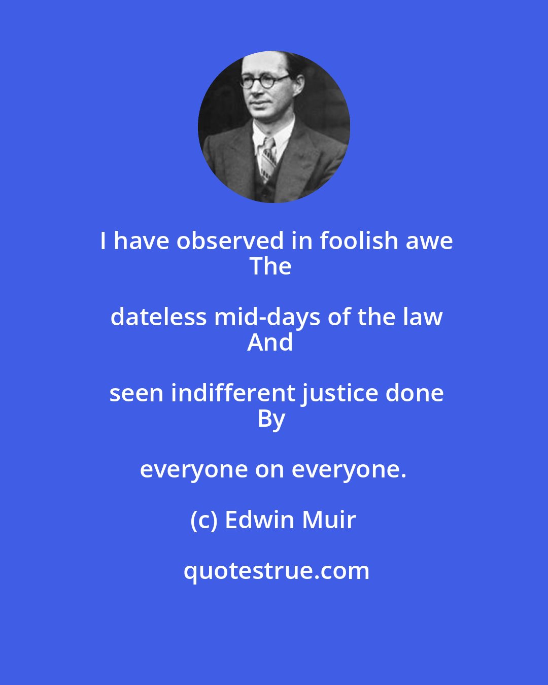 Edwin Muir: I have observed in foolish awe
The dateless mid-days of the law
And seen indifferent justice done
By everyone on everyone.