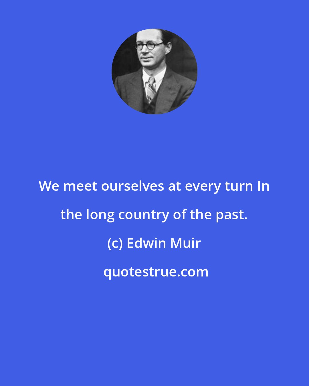 Edwin Muir: We meet ourselves at every turn In the long country of the past.