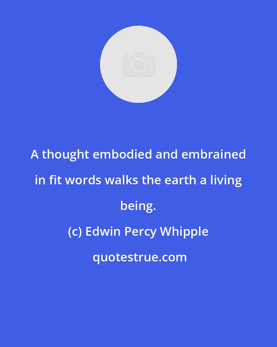 Edwin Percy Whipple: A thought embodied and embrained in fit words walks the earth a living being.