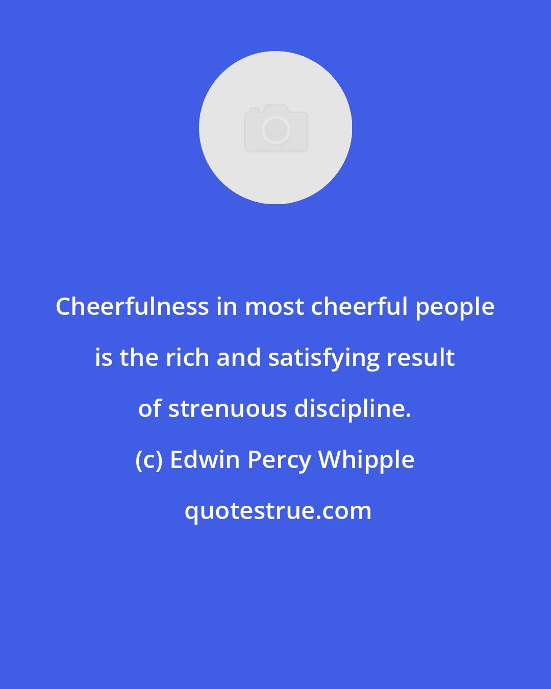 Edwin Percy Whipple: Cheerfulness in most cheerful people is the rich and satisfying result of strenuous discipline.