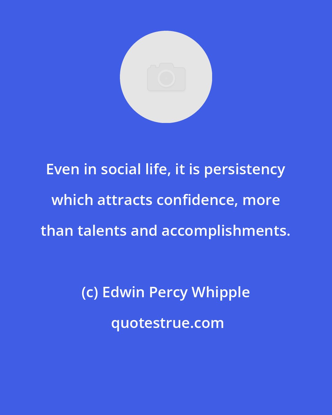 Edwin Percy Whipple: Even in social life, it is persistency which attracts confidence, more than talents and accomplishments.