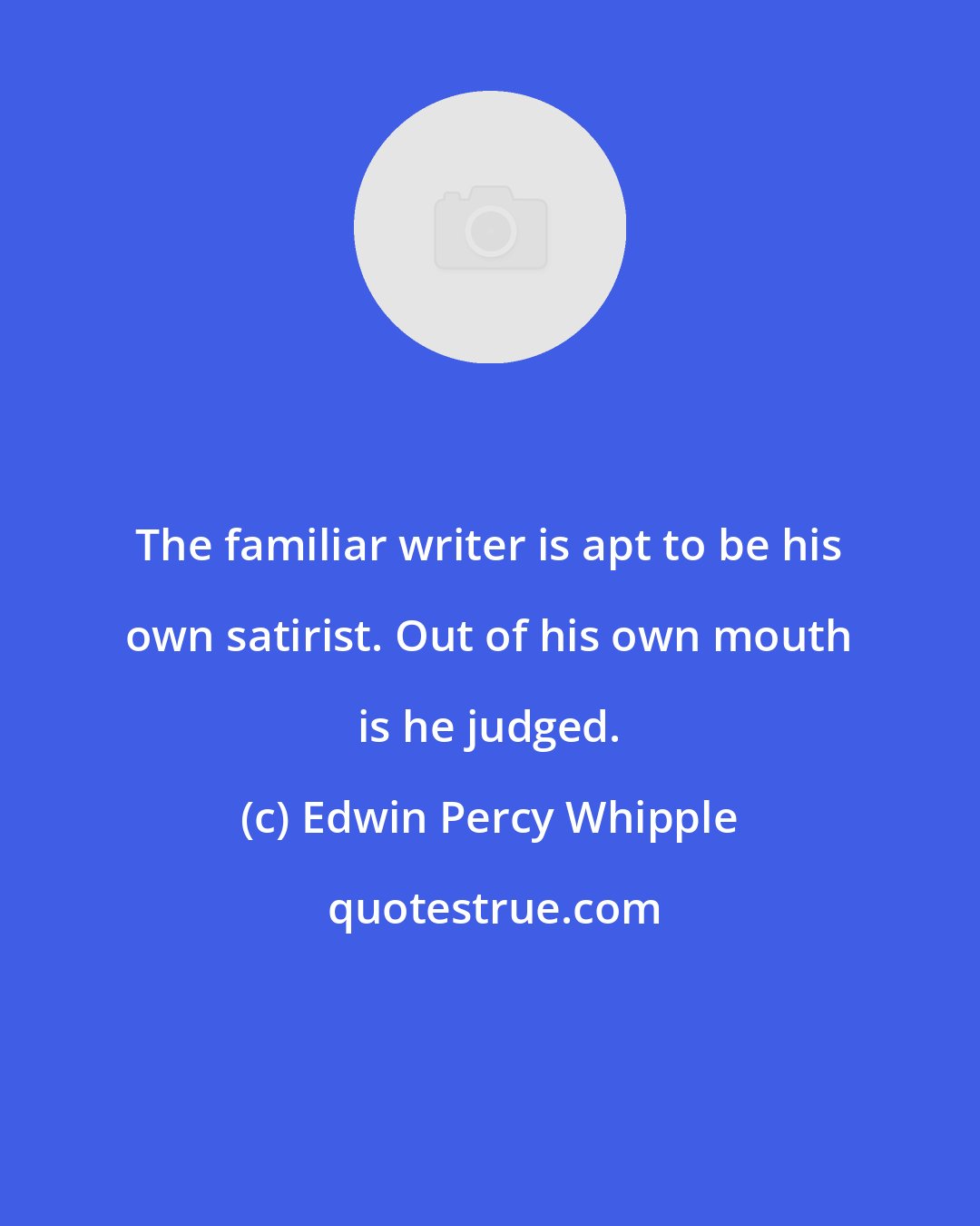 Edwin Percy Whipple: The familiar writer is apt to be his own satirist. Out of his own mouth is he judged.