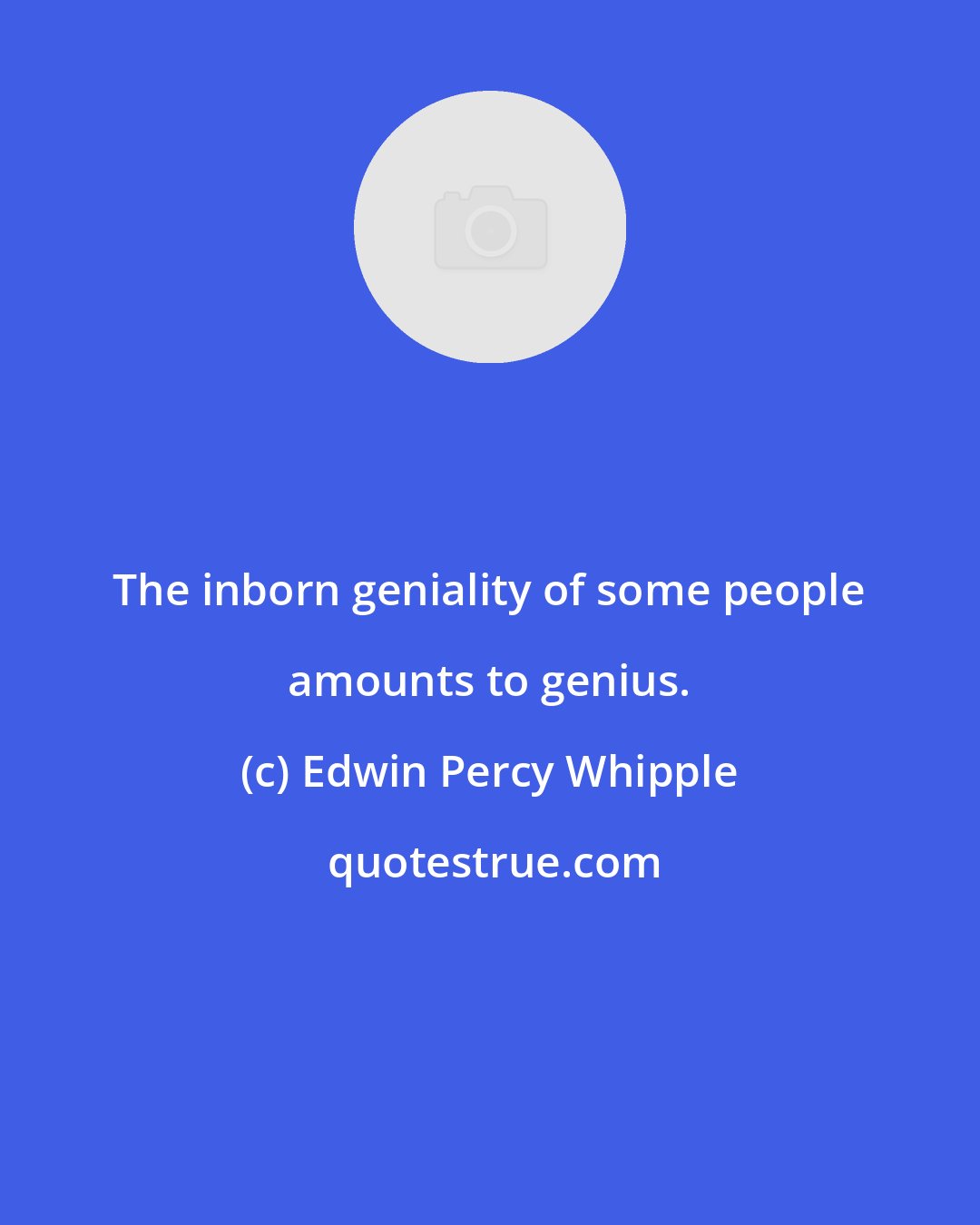 Edwin Percy Whipple: The inborn geniality of some people amounts to genius.