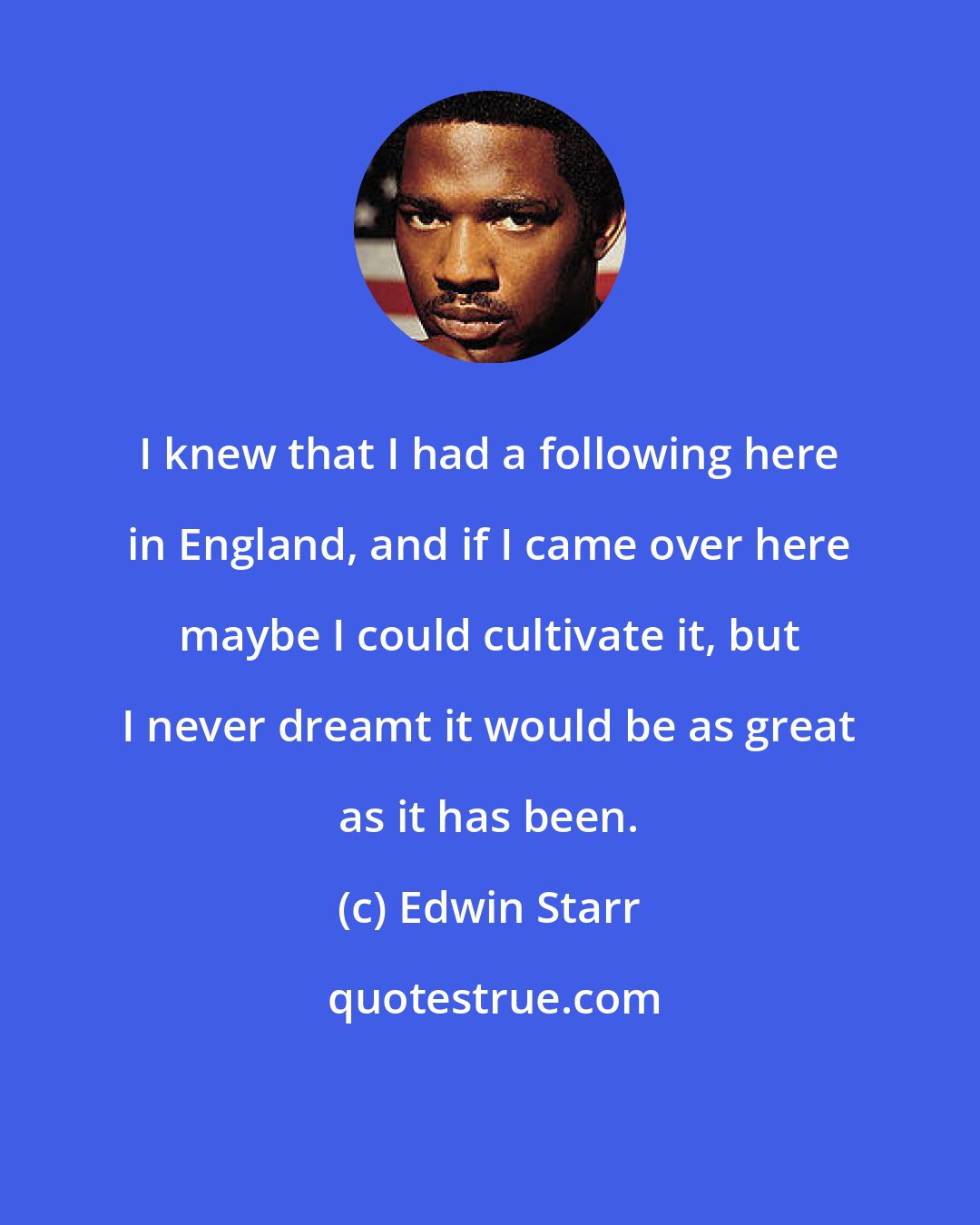 Edwin Starr: I knew that I had a following here in England, and if I came over here maybe I could cultivate it, but I never dreamt it would be as great as it has been.