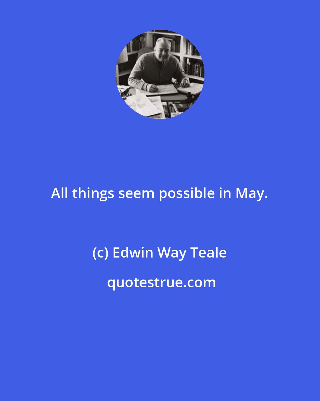 Edwin Way Teale: All things seem possible in May.