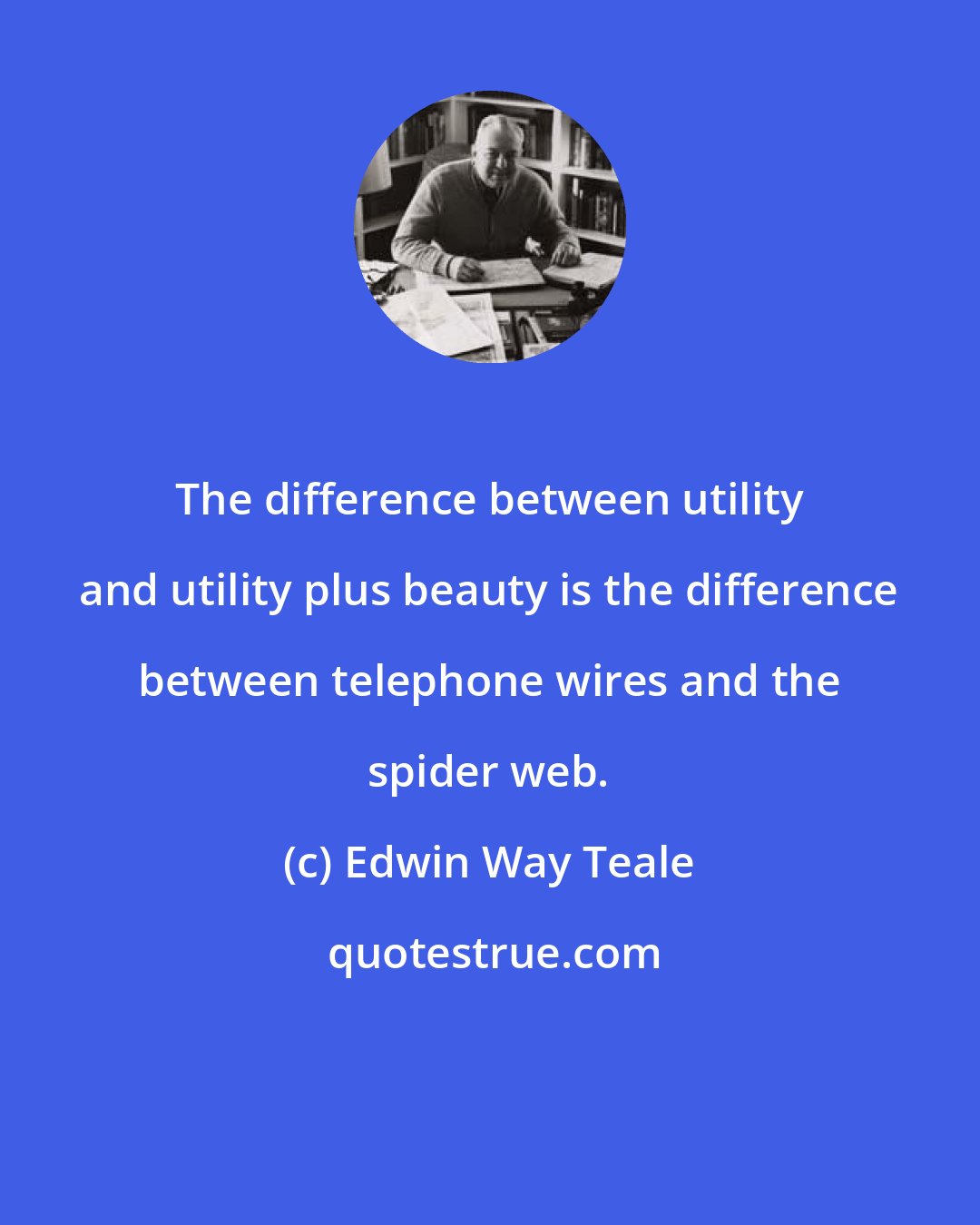 Edwin Way Teale: The difference between utility and utility plus beauty is the difference between telephone wires and the spider web.