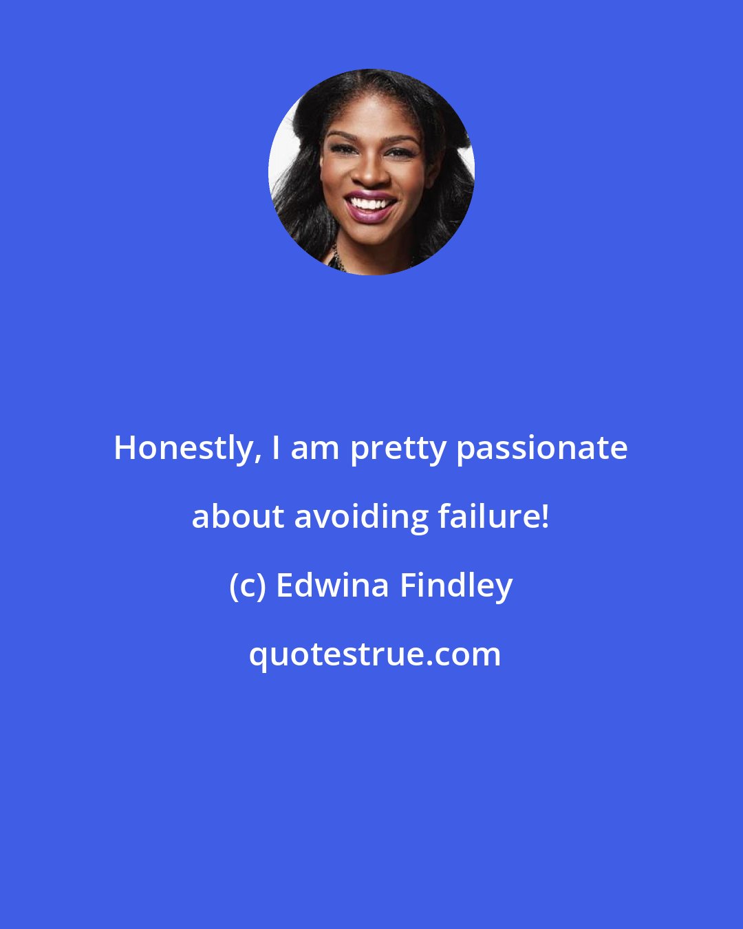 Edwina Findley: Honestly, I am pretty passionate about avoiding failure!