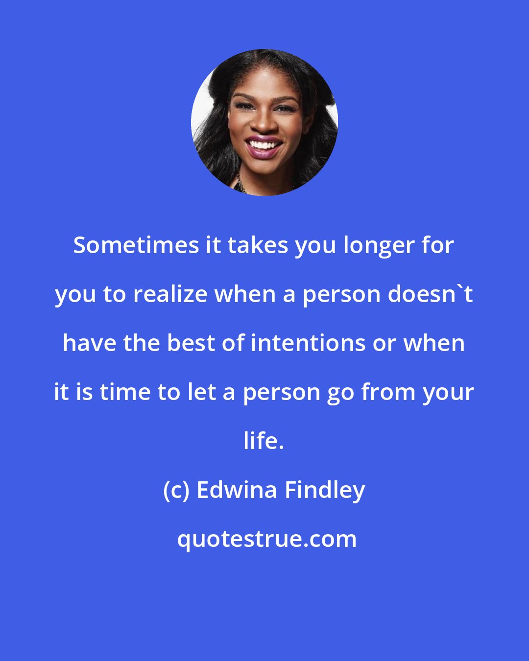 Edwina Findley: Sometimes it takes you longer for you to realize when a person doesn't have the best of intentions or when it is time to let a person go from your life.
