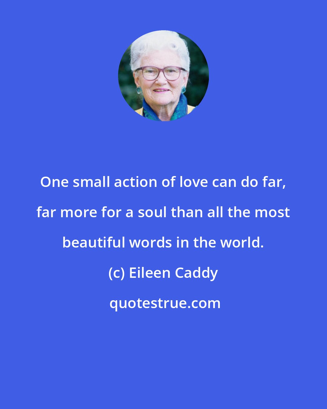 Eileen Caddy: One small action of love can do far, far more for a soul than all the most beautiful words in the world.