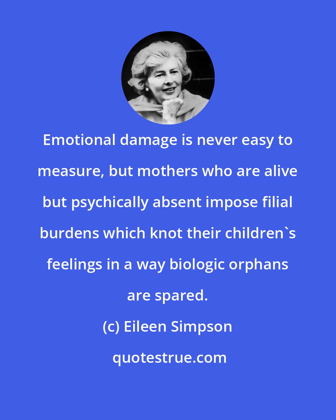 Eileen Simpson: Emotional damage is never easy to measure, but mothers who are alive but psychically absent impose filial burdens which knot their children's feelings in a way biologic orphans are spared.