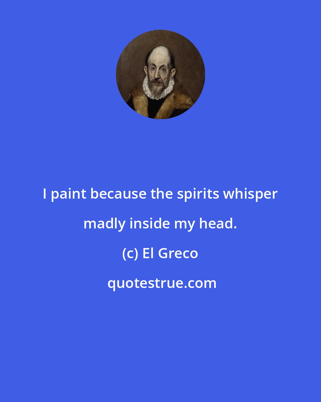 El Greco: I paint because the spirits whisper madly inside my head.