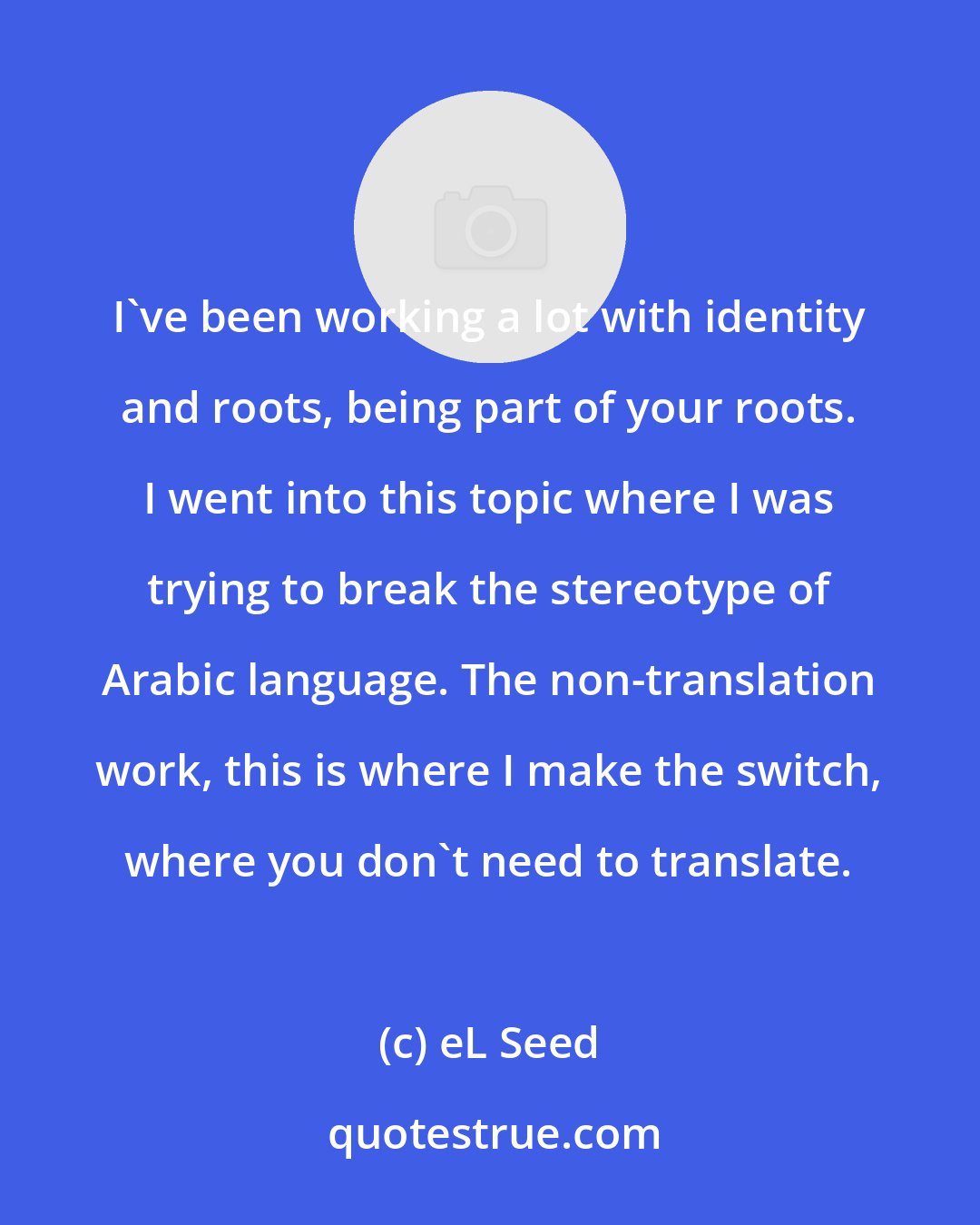 eL Seed: I've been working a lot with identity and roots, being part of your roots. I went into this topic where I was trying to break the stereotype of Arabic language. The non-translation work, this is where I make the switch, where you don't need to translate.