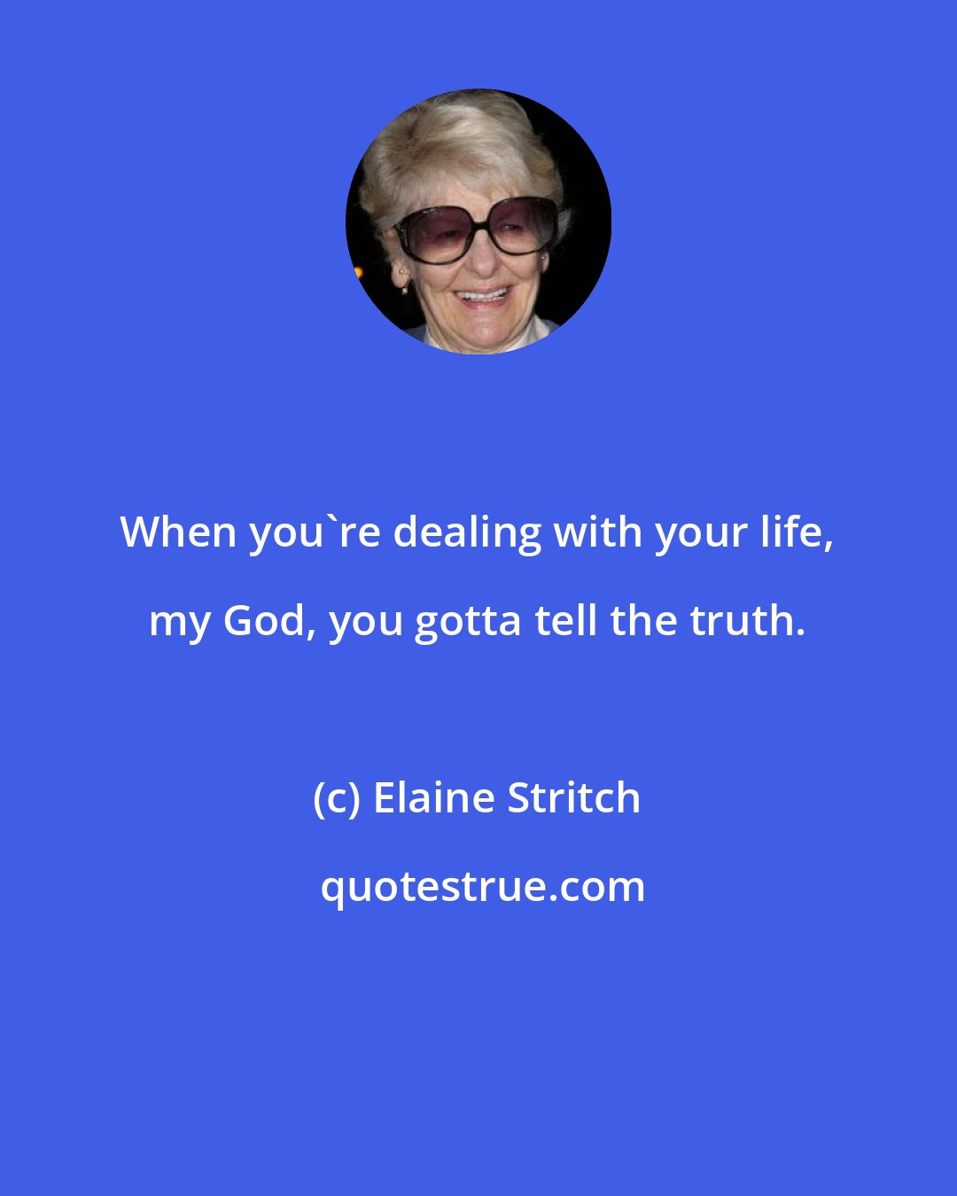 Elaine Stritch: When you're dealing with your life, my God, you gotta tell the truth.