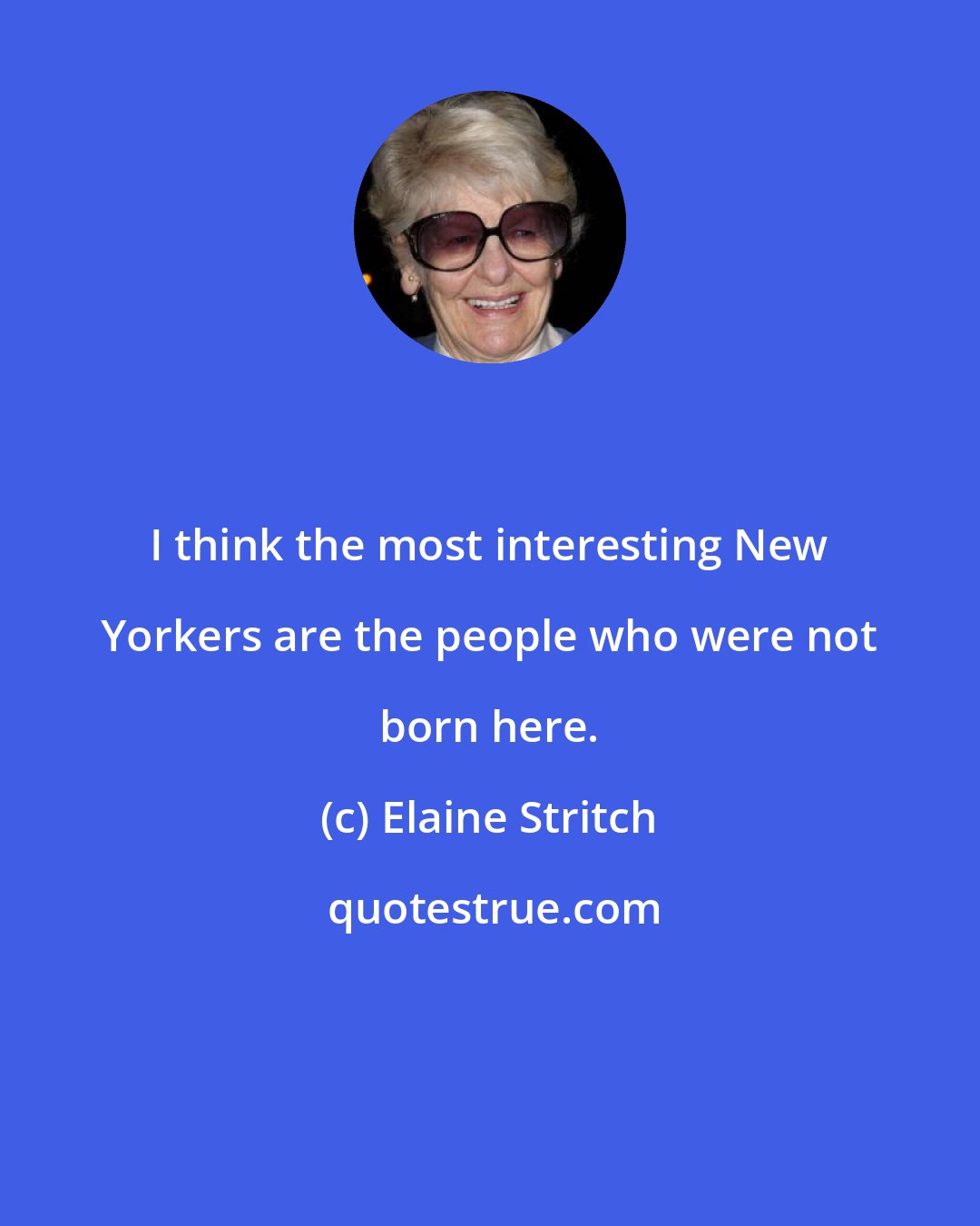 Elaine Stritch: I think the most interesting New Yorkers are the people who were not born here.