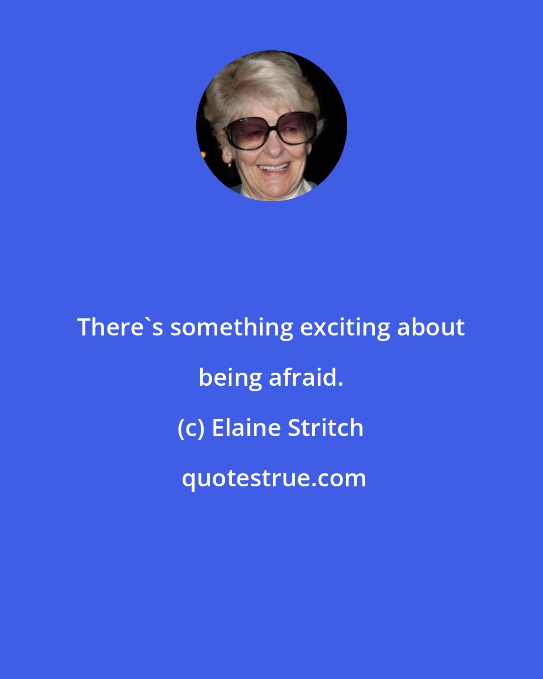 Elaine Stritch: There's something exciting about being afraid.