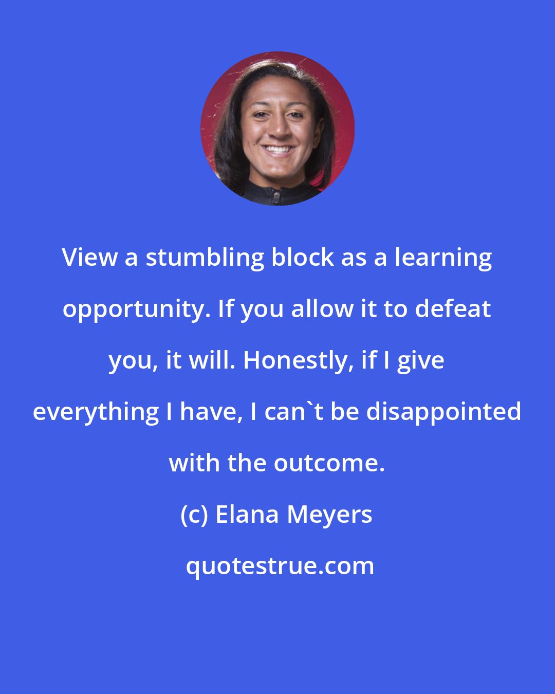 Elana Meyers: View a stumbling block as a learning opportunity. If you allow it to defeat you, it will. Honestly, if I give everything I have, I can't be disappointed with the outcome.