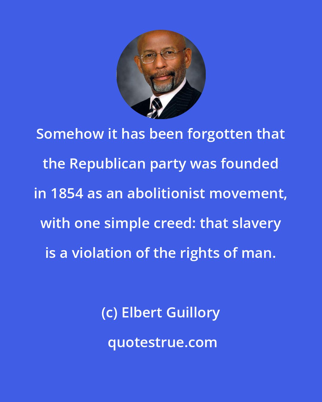 Elbert Guillory: Somehow it has been forgotten that the Republican party was founded in 1854 as an abolitionist movement, with one simple creed: that slavery is a violation of the rights of man.