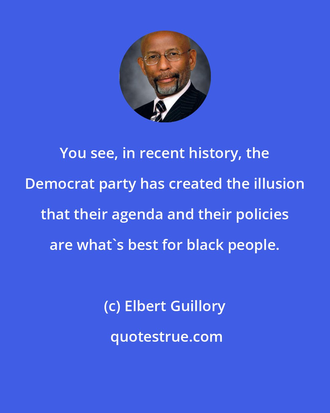 Elbert Guillory: You see, in recent history, the Democrat party has created the illusion that their agenda and their policies are what's best for black people.