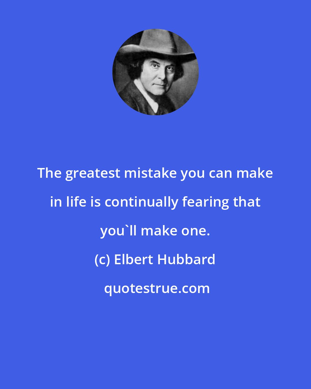 Elbert Hubbard: The greatest mistake you can make in life is continually fearing that you'll make one.