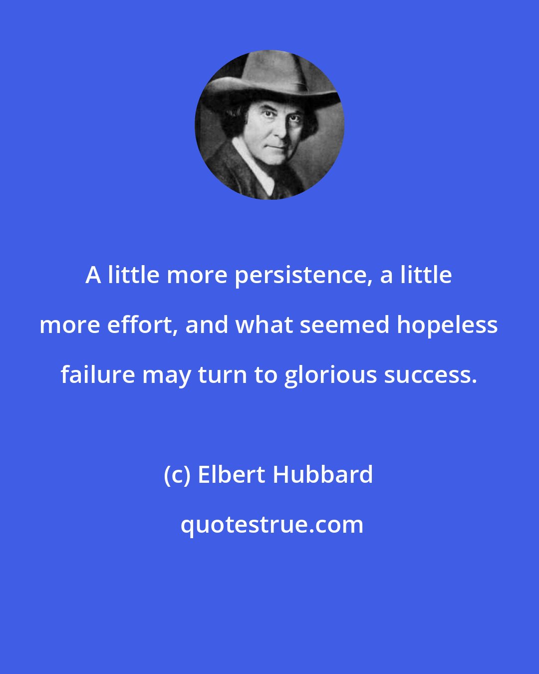 Elbert Hubbard: A little more persistence, a little more effort, and what seemed hopeless failure may turn to glorious success.