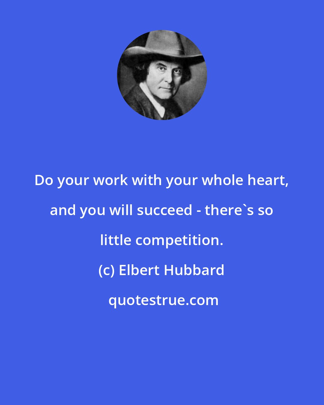 Elbert Hubbard: Do your work with your whole heart, and you will succeed - there's so little competition.