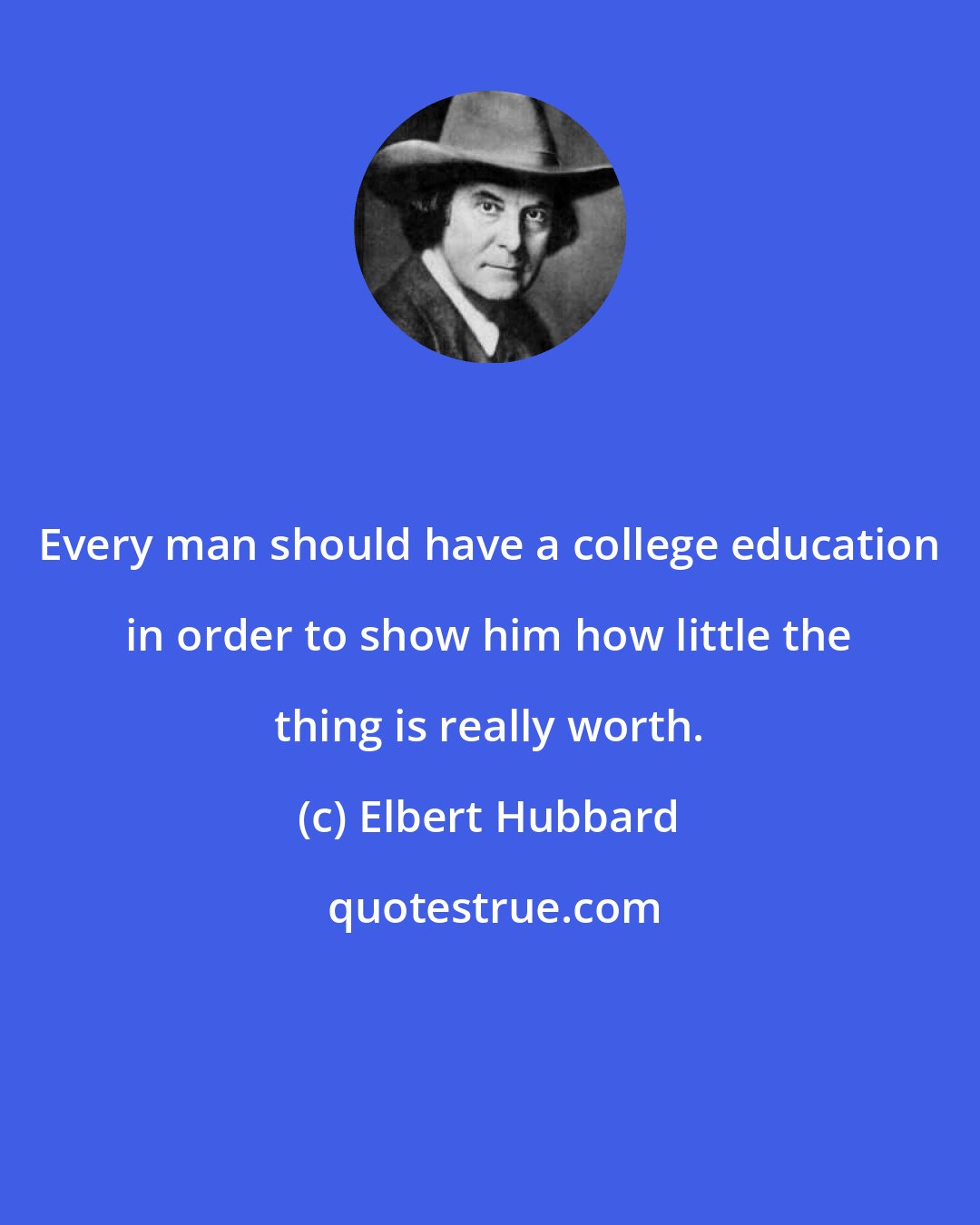 Elbert Hubbard: Every man should have a college education in order to show him how little the thing is really worth.