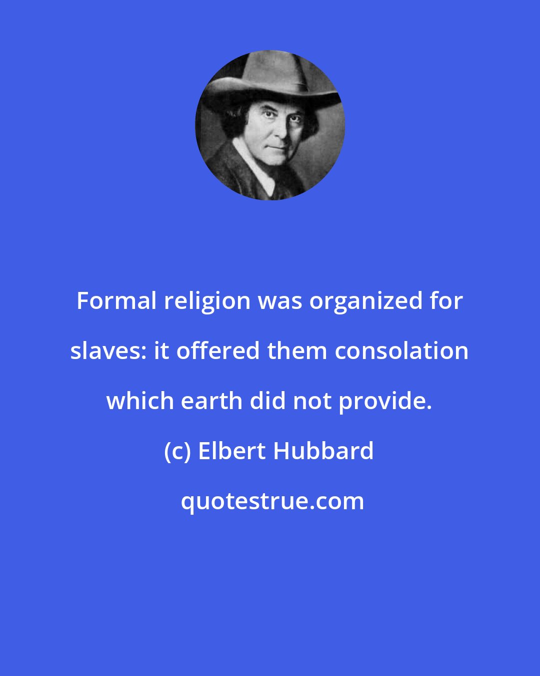 Elbert Hubbard: Formal religion was organized for slaves: it offered them consolation which earth did not provide.