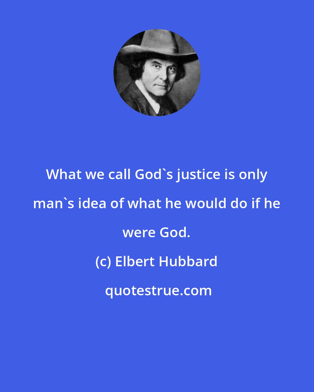 Elbert Hubbard: What we call God's justice is only man's idea of what he would do if he were God.