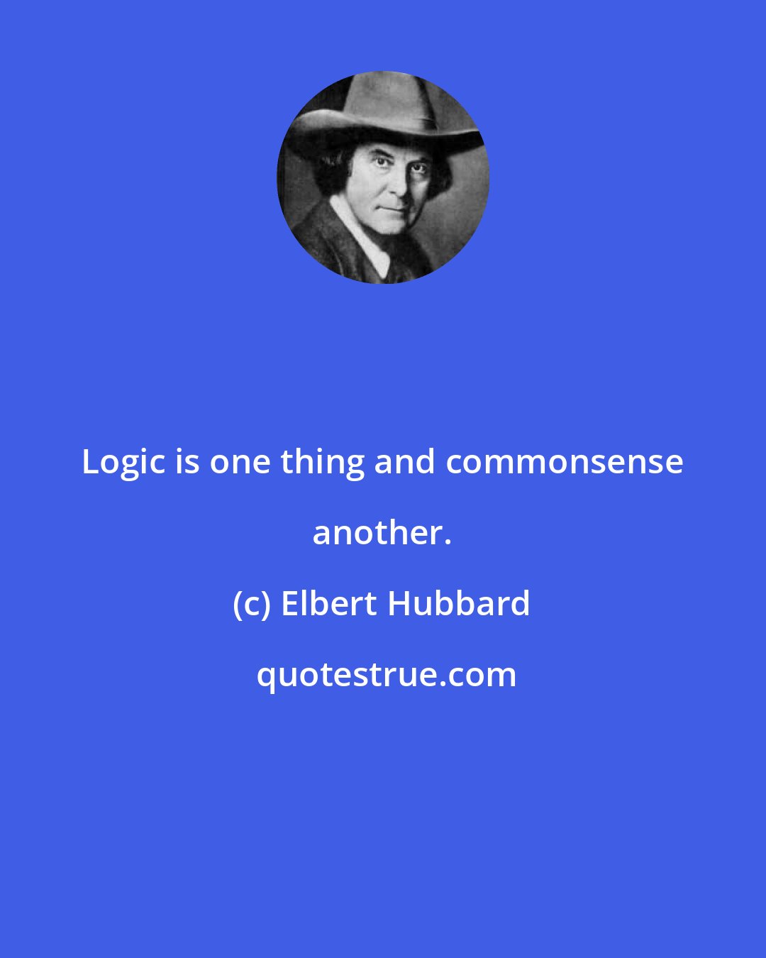 Elbert Hubbard: Logic is one thing and commonsense another.