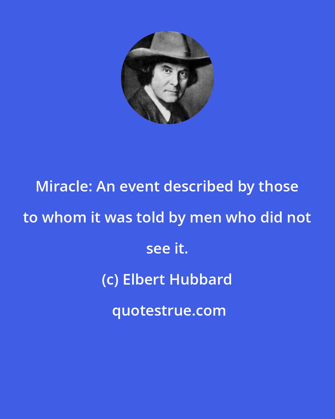Elbert Hubbard: Miracle: An event described by those to whom it was told by men who did not see it.