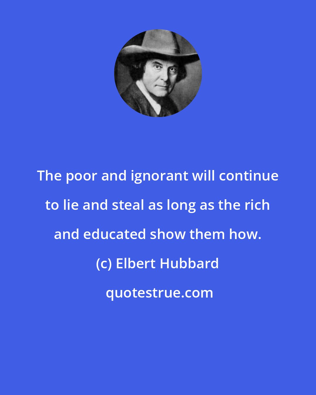 Elbert Hubbard: The poor and ignorant will continue to lie and steal as long as the rich and educated show them how.