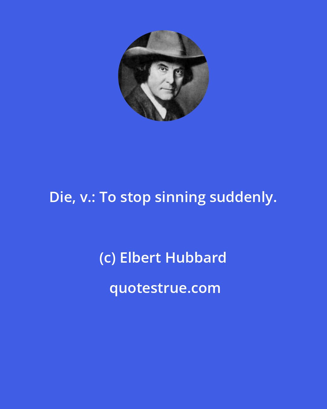 Elbert Hubbard: Die, v.: To stop sinning suddenly.