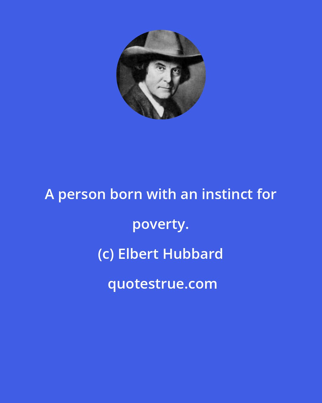 Elbert Hubbard: A person born with an instinct for poverty.