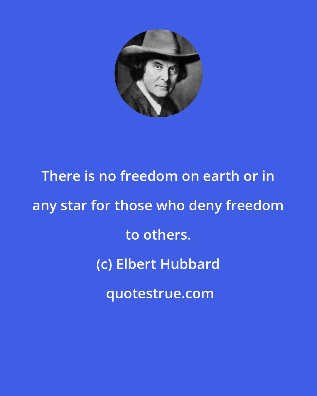 Elbert Hubbard: There is no freedom on earth or in any star for those who deny freedom to others.