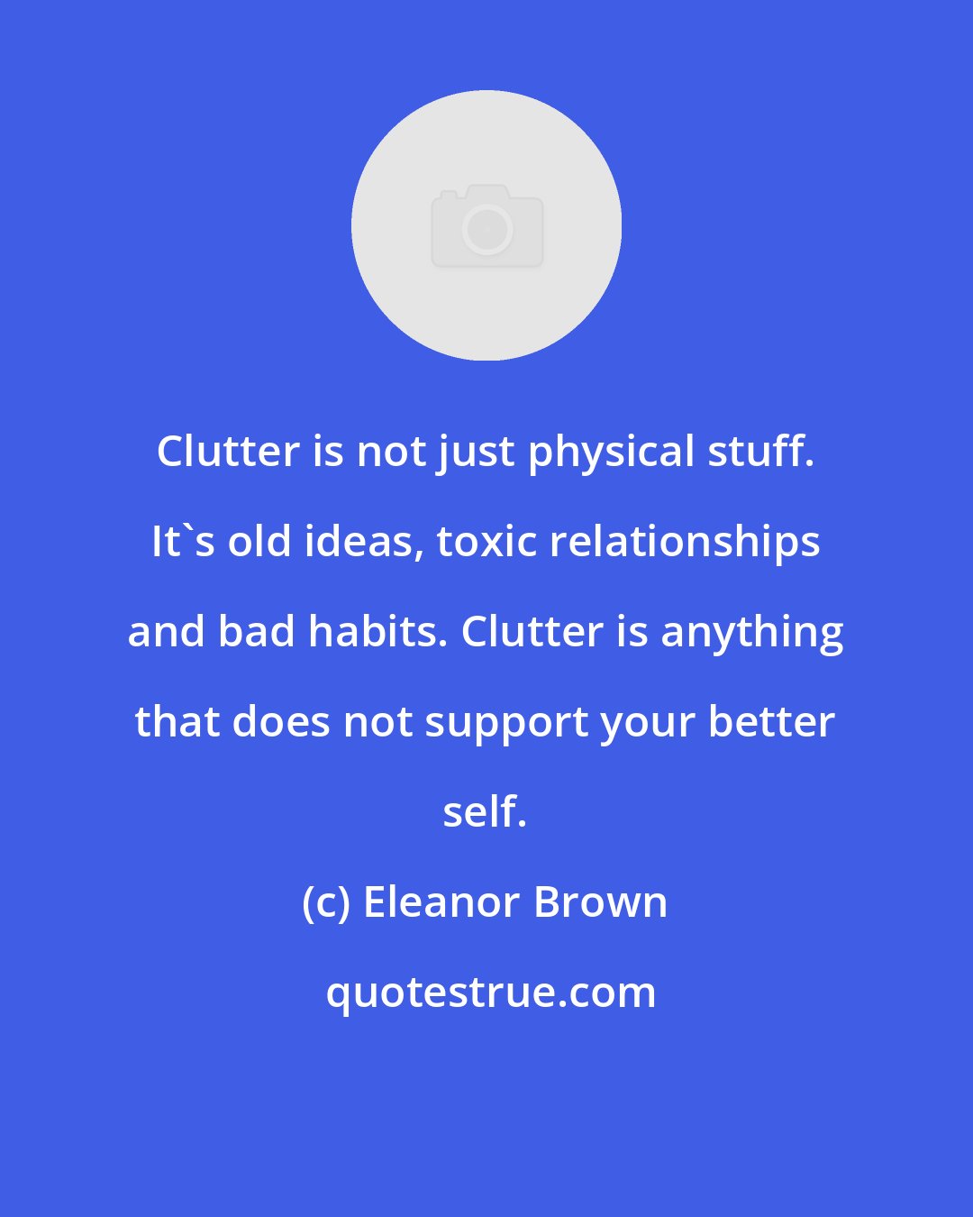 Eleanor Brown: Clutter is not just physical stuff. It's old ideas, toxic relationships and bad habits. Clutter is anything that does not support your better self.