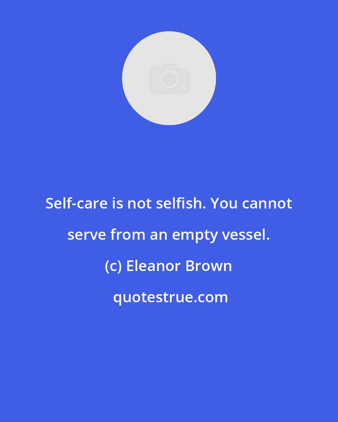 Eleanor Brown: Self-care is not selfish. You cannot serve from an empty vessel.