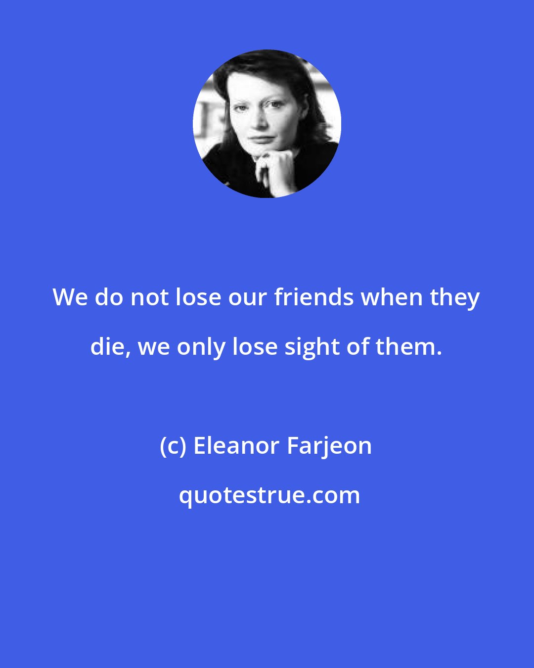 Eleanor Farjeon: We do not lose our friends when they die, we only lose sight of them.