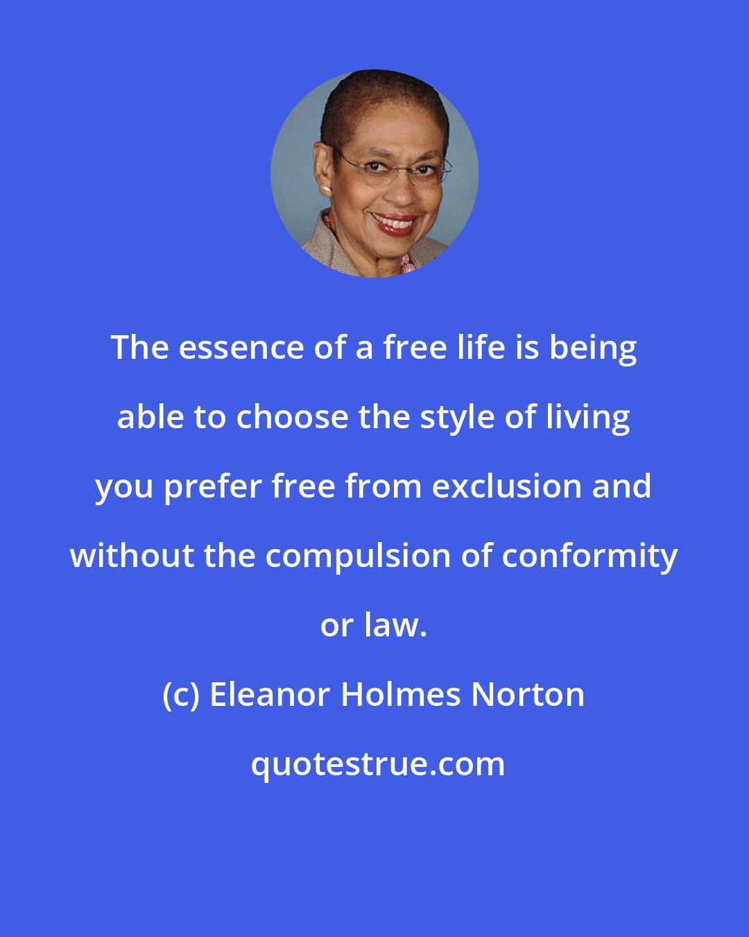Eleanor Holmes Norton: The essence of a free life is being able to choose the style of living you prefer free from exclusion and without the compulsion of conformity or law.
